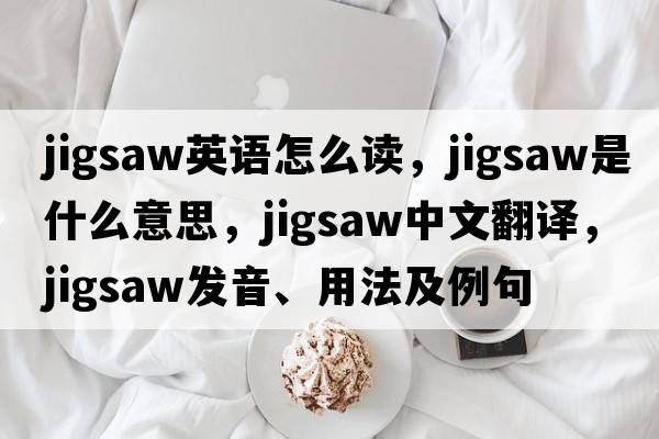 jigsaw英語怎么讀，jigsaw是什么意思，jigsaw中文翻譯，jigsaw發(fā)音、用法及例句