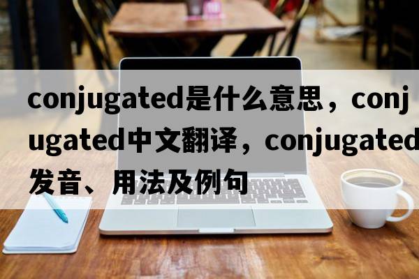 conjugated是什么意思，conjugated中文翻譯，conjugated發(fā)音、用法及例句