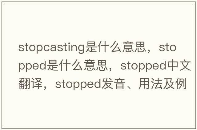 stopcasting是什么意思，stopped是什么意思，stopped中文翻譯，stopped發(fā)音、用法及例句