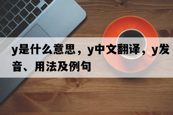 Y是什么意思，Y中文翻譯，Y發(fā)音、用法及例句