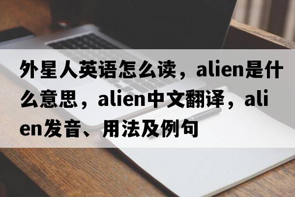 外星人英語怎么讀，alien是什么意思，alien中文翻譯，alien發(fā)音、用法及例句