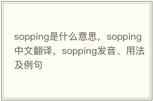 sopping是什么意思，sopping中文翻譯，sopping發(fā)音、用法及例句