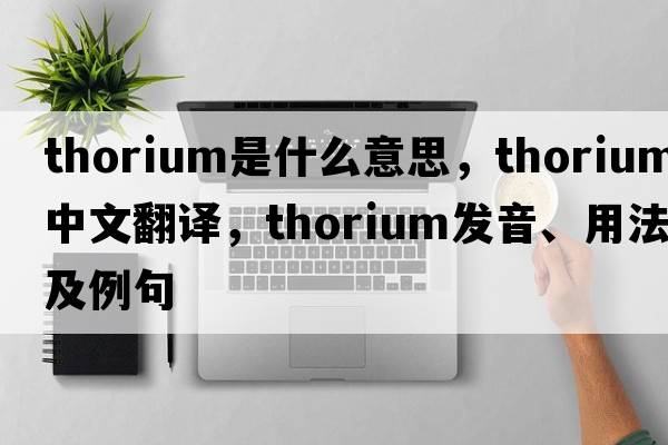 thorium是什么意思，thorium中文翻譯，thorium發(fā)音、用法及例句