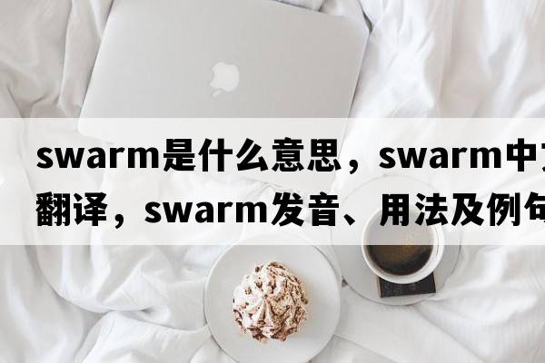 swarm是什么意思，swarm中文翻譯，swarm發(fā)音、用法及例句
