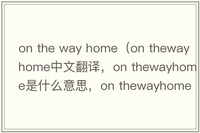on the way home（on thewayhome中文翻譯，on thewayhome是什么意思，on thewayhome發(fā)音、用法及例句）