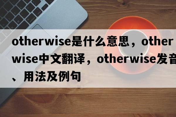 otherwise是什么意思，otherwise中文翻譯，otherwise發(fā)音、用法及例句