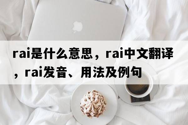 RAI是什么意思，RAI中文翻譯，RAI發(fā)音、用法及例句