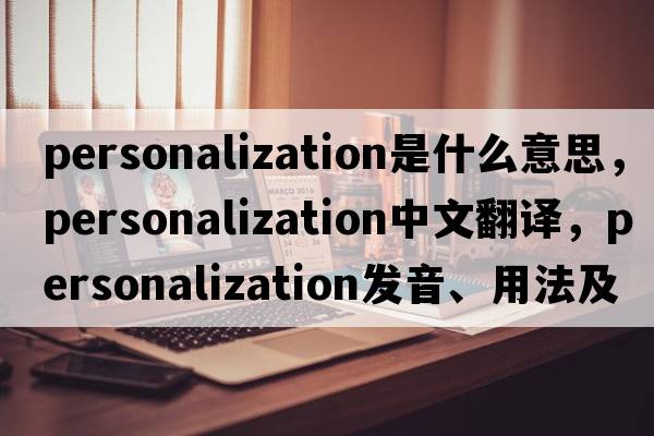 personalization是什么意思，personalization中文翻譯，personalization發(fā)音、用法及例句