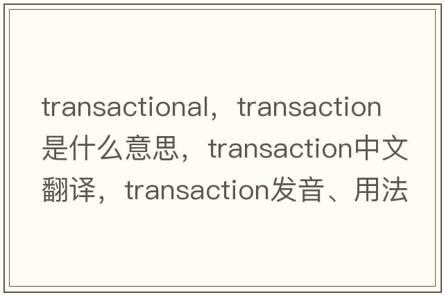 transactional，transaction是什么意思，transaction中文翻譯，transaction發(fā)音、用法及例句