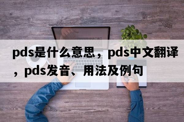 PDS是什么意思，PDS中文翻譯，PDS發(fā)音、用法及例句