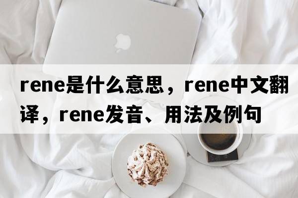 rene是什么意思，rene中文翻譯，rene發(fā)音、用法及例句