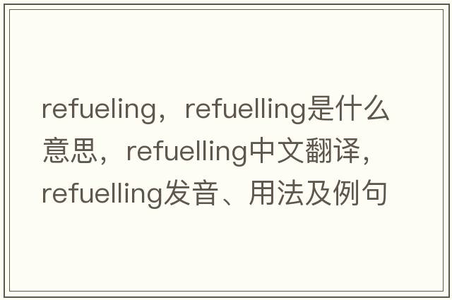 refueling，refuelling是什么意思，refuelling中文翻譯，refuelling發(fā)音、用法及例句