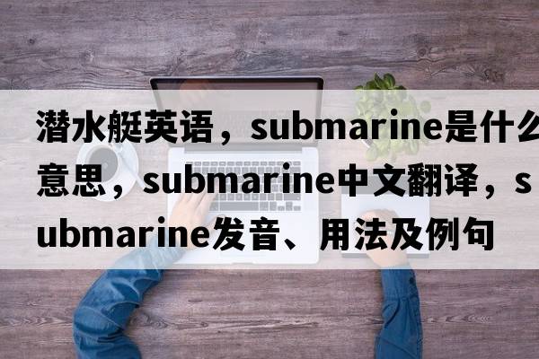 潛水艇英語，submarine是什么意思，submarine中文翻譯，submarine發(fā)音、用法及例句