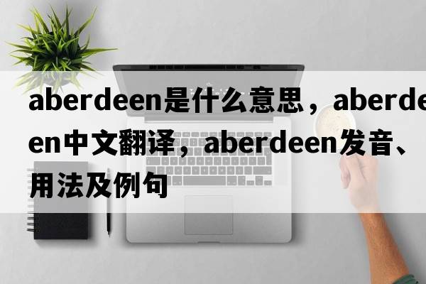 aberdeen是什么意思，aberdeen中文翻譯，aberdeen發(fā)音、用法及例句