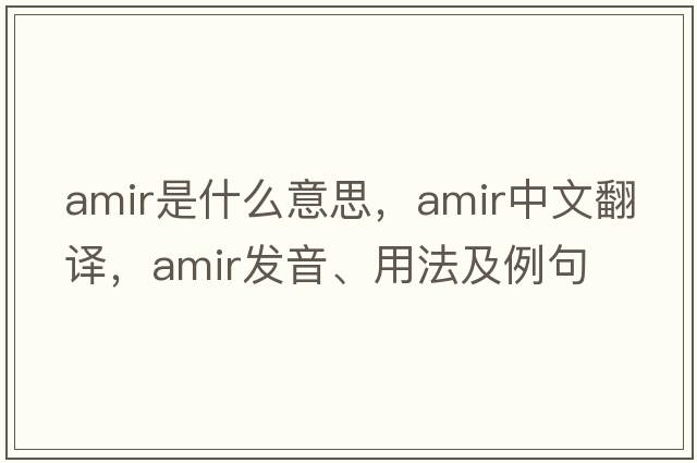 amir是什么意思，amir中文翻譯，amir發(fā)音、用法及例句