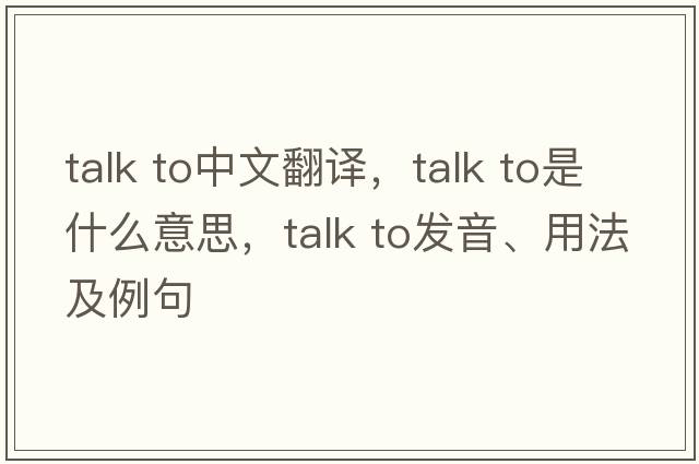 talk to中文翻譯，talk to是什么意思，talk to發(fā)音、用法及例句