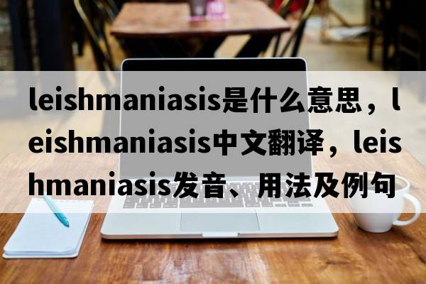 leishmaniasis是什么意思，leishmaniasis中文翻譯，leishmaniasis發(fā)音、用法及例句