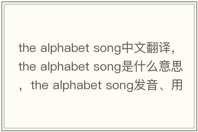 the alphabet song中文翻譯，the alphabet song是什么意思，the alphabet song發(fā)音、用法及例句