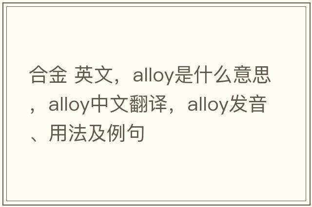 合金 英文，alloy是什么意思，alloy中文翻譯，alloy發(fā)音、用法及例句