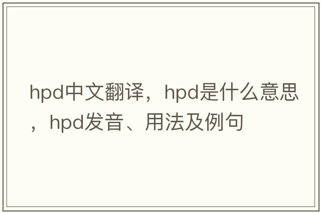 hpd中文翻譯，hpd是什么意思，hpd發(fā)音、用法及例句