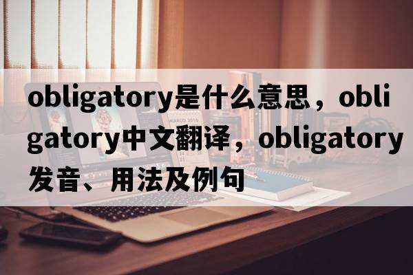obligatory是什么意思，obligatory中文翻譯，obligatory發(fā)音、用法及例句