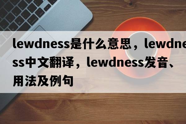 lewdness是什么意思，lewdness中文翻譯，lewdness發(fā)音、用法及例句