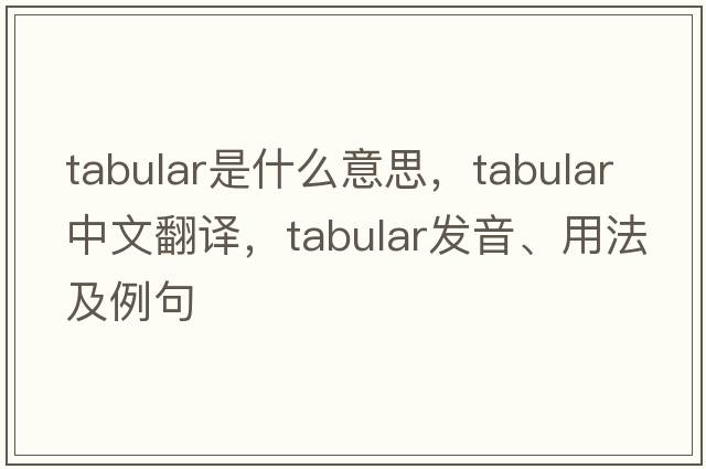 tabular是什么意思，tabular中文翻譯，tabular發(fā)音、用法及例句