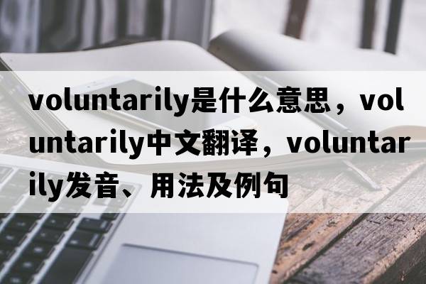 voluntarily是什么意思，voluntarily中文翻譯，voluntarily發(fā)音、用法及例句