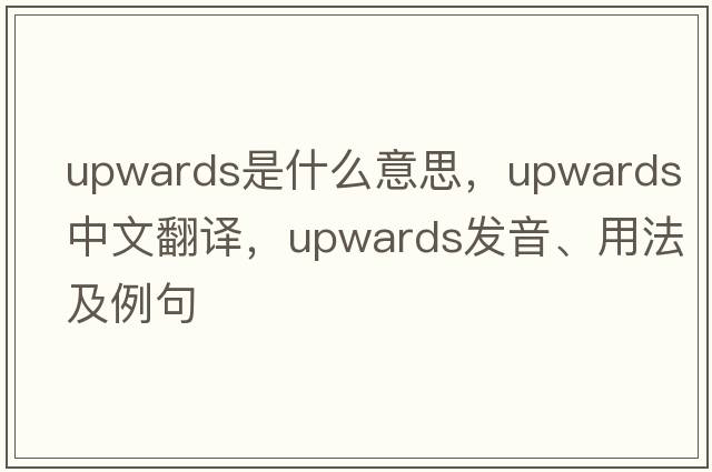 upwards是什么意思，upwards中文翻譯，upwards發(fā)音、用法及例句