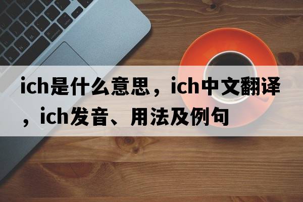 ich是什么意思，ich中文翻譯，ich發(fā)音、用法及例句