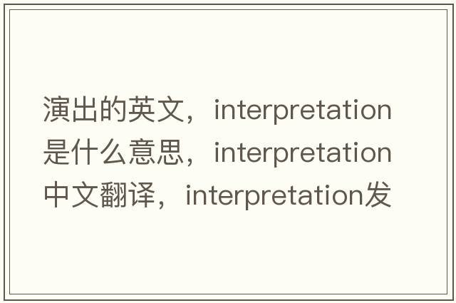 演出的英文，interpretation是什么意思，interpretation中文翻譯，interpretation發(fā)音、用法及例句