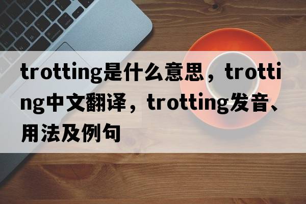 trotting是什么意思，trotting中文翻譯，trotting發(fā)音、用法及例句