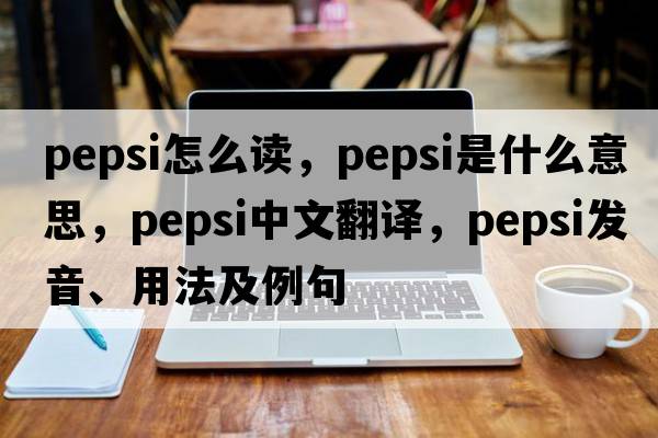 pepsi怎么讀，pepsi是什么意思，pepsi中文翻譯，pepsi發(fā)音、用法及例句