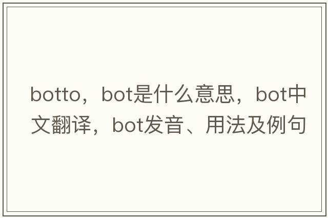 botto，BOT是什么意思，BOT中文翻譯，BOT發(fā)音、用法及例句