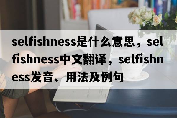 selfishness是什么意思，selfishness中文翻譯，selfishness發(fā)音、用法及例句
