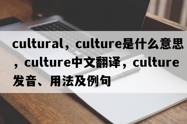 cultural，culture是什么意思，culture中文翻譯，culture發(fā)音、用法及例句