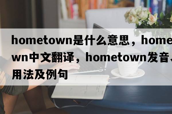 hometown是什么意思，hometown中文翻譯，hometown發(fā)音、用法及例句