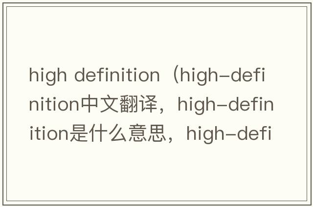 high definition（high-definition中文翻譯，high-definition是什么意思，high-definition發(fā)音、用法及例句）