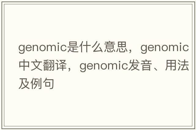 genomic是什么意思，genomic中文翻譯，genomic發(fā)音、用法及例句