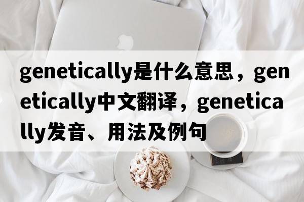 genetically是什么意思，genetically中文翻譯，genetically發(fā)音、用法及例句