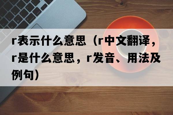 r表示什么意思（r中文翻譯，r是什么意思，r發(fā)音、用法及例句）