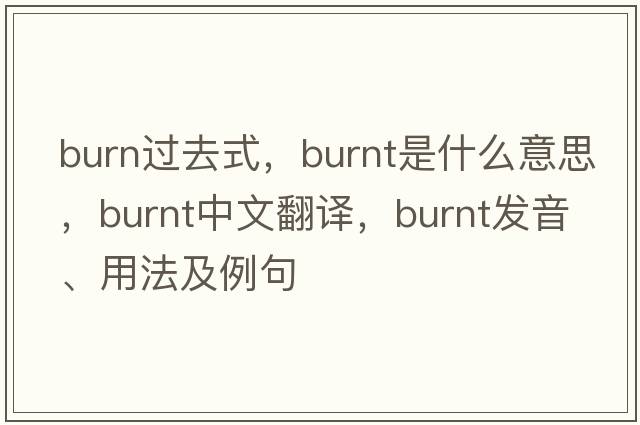 burn過去式，burnt是什么意思，burnt中文翻譯，burnt發(fā)音、用法及例句
