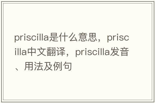 priscilla是什么意思，priscilla中文翻譯，priscilla發(fā)音、用法及例句