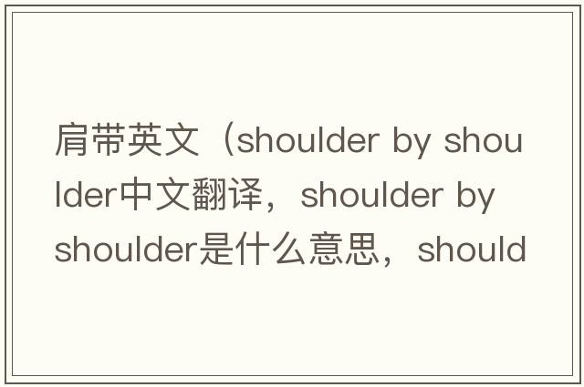 肩帶英文（shoulder by shoulder中文翻譯，shoulder by shoulder是什么意思，shoulder by shoulder發(fā)音、用法及例句）