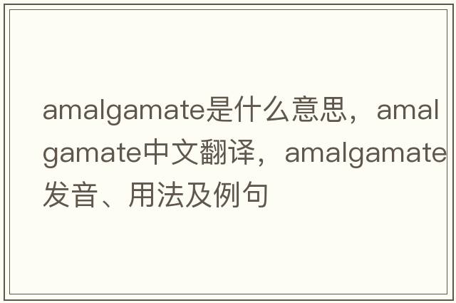 amalgamate是什么意思，amalgamate中文翻譯，amalgamate發(fā)音、用法及例句