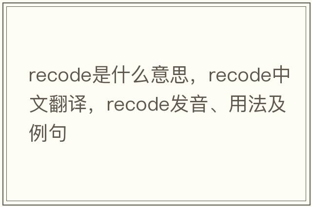 recode是什么意思，recode中文翻譯，recode發(fā)音、用法及例句