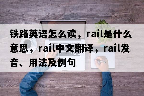 鐵路英語(yǔ)怎么讀，rail是什么意思，rail中文翻譯，rail發(fā)音、用法及例句