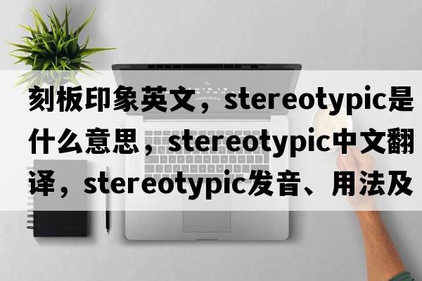 刻板印象英文，stereotypic是什么意思，stereotypic中文翻譯，stereotypic發(fā)音、用法及例句