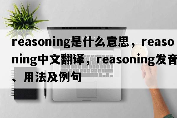 reasoning是什么意思，reasoning中文翻譯，reasoning發(fā)音、用法及例句