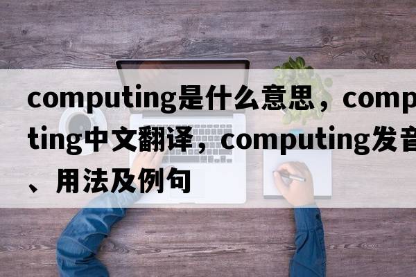 computing是什么意思，computing中文翻譯，computing發(fā)音、用法及例句